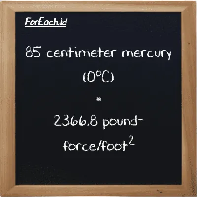 85 centimeter mercury (0<sup>o</sup>C) is equivalent to 2366.8 pound-force/foot<sup>2</sup> (85 cmHg is equivalent to 2366.8 lbf/ft<sup>2</sup>)